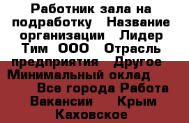 Работник зала на подработку › Название организации ­ Лидер Тим, ООО › Отрасль предприятия ­ Другое › Минимальный оклад ­ 15 000 - Все города Работа » Вакансии   . Крым,Каховское